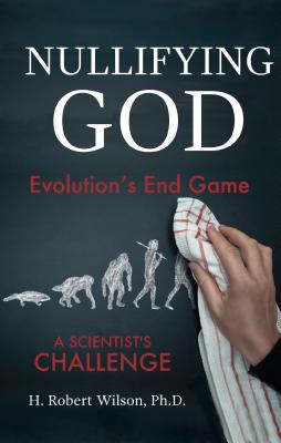 Nullifying God: Evolution's End Game, A Scientist's Challenge - Wilson, H Robert