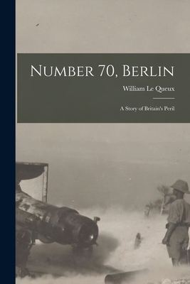 Number 70, Berlin [microform]: a Story of Britain's Peril - Le Queux, William 1864-1927 (Creator)