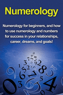Numerology: Numerology for Beginners, and How to Use Numerology and Numbers for Success in Your Relationships, Career, Dreams, and Goals!