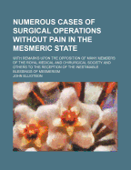 Numerous Cases of Surgical Operations Without Pain in the Mesmeric State: With Remarks Upon the Opposition of Many Members of the Royal Medical and Chirurgical Society and Others to the Reception of the Inestimable Blessings of Mesmerism