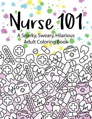 Nurse 101 A Snarky, Sweary, Hilarious Adult Coloring Book: A Kit of Coloring Quotes for Nurses - Peaceful Mind Adult Coloring Books