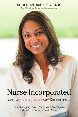 Nurse Incorporated: Turn Your Nursing Passion into Business Profits: Game Changing Secrets Every Nurse Starting and Growing a Business Should Know - Leach-Baker, Clnc, RN