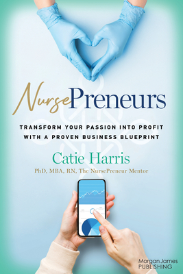 Nursepreneurs: Transform Your Passion Into Profit with a Proven Business Blueprint - Harris, Catie