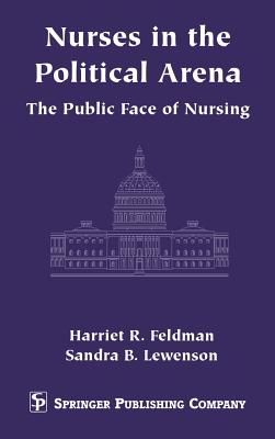 Nurses in the Political Arena: The Public Face of Nursing - Feldman, Harriet R, PhD, RN, Faan, and Lewenson, Sandra B, Edd, RN, Faan