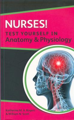 Nurses! Test yourself in Anatomy and Physiology - Rogers, Katherine, and Scott, William