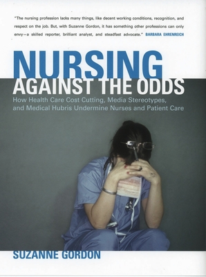 Nursing Against the Odds: How Health Care Cost Cutting, Media Stereotypes, and Medical Hubris Undermine Nurses and Patient Care - Gordon, Suzanne