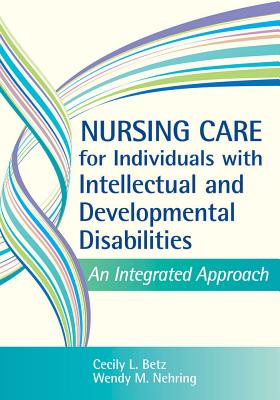 Nursing Care for Individuals with Intellectual and Developmental Disabilities: An Integrated Approach - Betz, Cecily, Dr., PhD, RN, Faan (Editor), and Nehring, Wendy (Editor), and Ailey, Sarah (Contributions by)