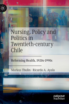 Nursing, Policy and Politics in Twentieth-Century Chile: Reforming Health, 1920s-1990s - Thulin, Markus, and Ayala, Ricardo A