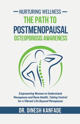 Nurturing Wellness: The Path to Postmenopausal Osteoporosis Awareness: Empowering Women to Understand Menopause and Bone Health, Taking Control for a Vibrant Life Beyond Menopause - Dr Dinesh Kanfade