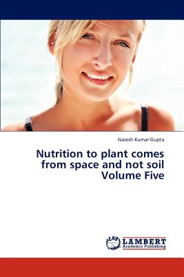 Nutrition to Plant Comes from Space and Not Soil Volume Five - Gupta Naresh Kumar