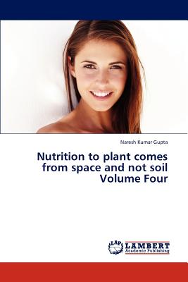 Nutrition to Plant Comes from Space and Not Soil Volume Four - Gupta Naresh Kumar