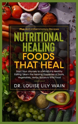 Nutritional Healing - Foods That Heal: Start Your Journey to a Mindful & Healthy Eating. Learn the Healing Properties of Fruits, Vegetables, Herbs, Spices & Wild Food. Plus Anti-inflammatory Recipes - Wain, Louise Lily