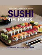 Nutritious Sushi Delights - Theodore William Whitaker: An In-Depth Resource for Preparing 101 Flavorful Plant-Based Rolls for the Health-Conscious Food Enthusiast