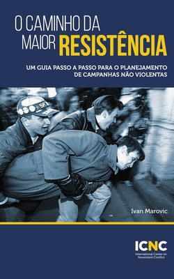 O Caminho da Maior Resistncia: Um Guia Passo a Passo para o Planejamento de Campanhas No Violentas: Um Guia Passo a Passo para o Planejamento de Campanhas NoViolentas - Marovic, Ivan, and Merriman, Hardy (Editor), and French, Amber (Editor)