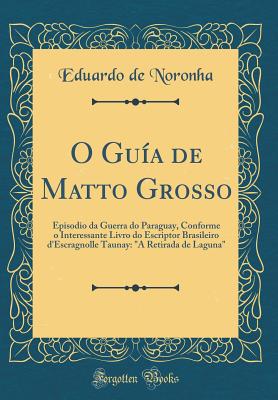 O Guia de Matto Grosso: Episodio Da Guerra Do Paraguay, Conforme O Interessante Livro Do Escriptor Brasileiro D'Escragnolle Taunay: "A Retirada de Laguna" (Classic Reprint) - Noronha, Eduardo De