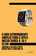 O Guia Extremamente Simples Para O Apple Watch Series 9, Se E Ultra: Come?ar a Utilizar O Apple Watch 2023 E O WatchOS 10