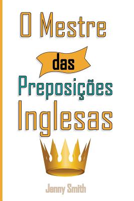 O Mestre das Preposicoes Inglesas: 460 Usos das Preposies para SUPER FORTALECER o seu Ingls - Smith, Jenny