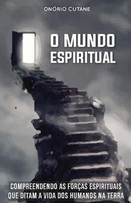 O Mundo Espiritual: Compreendendo as For?as Espirituais que Ditam a Vida dos Humanos na Terra - Cutane, On?rio