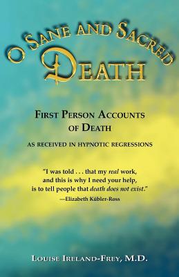 O Sane and Sacred Death: First Person Accounts of Death (as Received in Hypnotic Regressions) - Ireland-Frey, Louise, M.D., and McGarey, Gladys (Foreword by)
