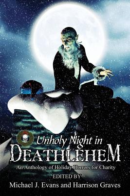 O Unholy Night in Deathlehem: An Anthology of Holiday Horrors for Charity - Evans, Michael J (Editor), and Graves, Harrison (Editor), and Daniels, B L