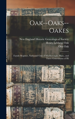 Oak--Oaks--Oakes: Family Register, Nathaniel Oak of Marlborough, Mass., and Three Generations of Hi - Oak, Henry Lebbeus, and New England Historic Genealogical Soc (Creator), and Oak, Ora