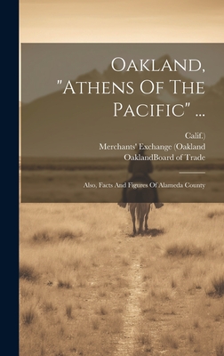 Oakland, "athens Of The Pacific" ...: Also, Facts And Figures Of Alameda County - Oakland (Calif ) Board of Trade (Creator), and Merchants' Exchange (Oakland (Creator), and Calif )