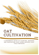 Oat Cultivation: A Beginner's Guide to Planting, Growing, and Harvesting Oats Using Modern High-Yield Methods