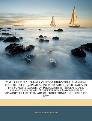 Oaths in the Supreme Court of Judicature: A Manual for the Use of Commissioners to Administer Oaths in the Supreme Courts of Judicature in England and Ireland, and of All Other Persons Empowered to Administer Oaths in Aid of Proceedings in Courts of Law - Braithwaite, Thomas Wolfe