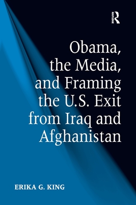 Obama, the Media, and Framing the U.S. Exit from Iraq and Afghanistan - King, Erika G.