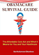 Obamacare Survival Guide: The Affordable Care ACT and What It Means for You and Your Healthcare