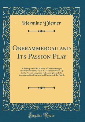 Oberammergau and Its Passion Play: A Retrospect of the History of Oberammergau and Its Passion Play from the Commencement Up to the Present Day, Also Full Description of the Country and the Manners and Customs of the People (Classic Reprint) - Diemer, Hermine