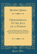 Oberammergau Et Ses Jeux de la Passion: Coup d'Oeil Rtrospectif Sur l'Histoire d'Obermmergau Et de Ses Jeux de la Passion, Depuis Leur Origine Jusqu' Nos Jours (Classic Reprint)