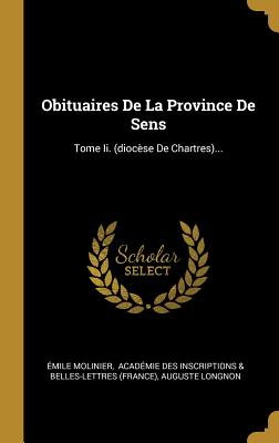 Obituaires de la Province de Sens: Tome II. (Dioc?se de Chartres)... - Molinier, ?mile, and Acad?mie Des Inscriptions & Belles-Let (Creator), and Longnon, Auguste