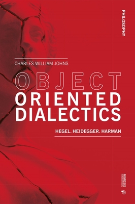 Object Oriented Dialectics: Hegel, Heidegger, Harman - Johns, Charles William