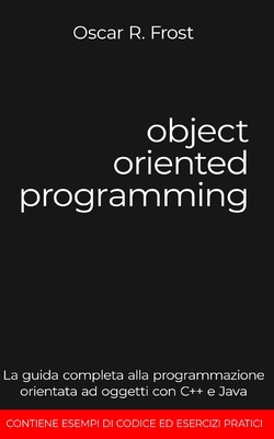 Object Oriented Programming: La guida completa alla programmazione orientata ad oggetti con C++ e Java. Contiene esempi di codice ed esercizi pratici. - Frost, Oscar R