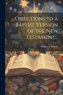 Objections to a Baptist Version of the New Testament;..