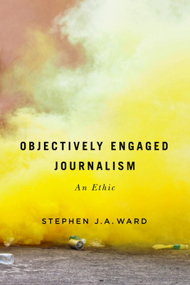 Objectively Engaged Journalism: An Ethic Volume 78 - Ward, Stephen J a