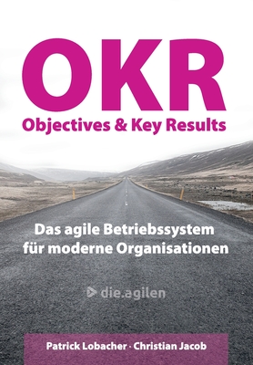 Objectives & Key Results (OKR): Das agile Betriebssystem f?r moderne Organisationen - Jacob, Christian, and Lobacher, Patrick