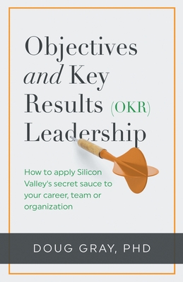 Objectives + Key Results (OKR) Leadership;: How to apply Silicon Valley's secret sauce to your career, team or organization - Gray, Doug