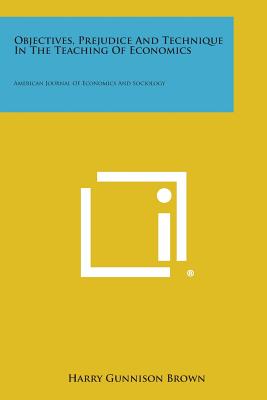 Objectives, Prejudice and Technique in the Teaching of Economics: American Journal of Economics and Sociology - Brown, Harry Gunnison