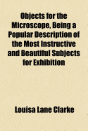 Objects for the Microscope, Being a Popular Description of the Most Instructive and Beautiful Subjects for Exhibition