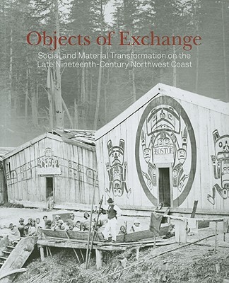Objects of Exchange: Social and Material Transformation on the Late Nineteenth-Century Northwest Coast - Glass, Aaron