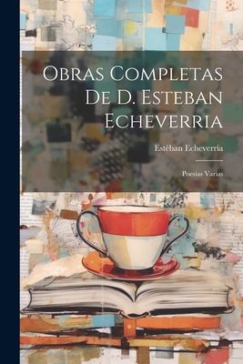 Obras Completas de D. Esteban Echeverria: Poesias Varias - Echeverria, Esteban