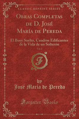 Obras Completas de D. Jos? Mar?a de Pereda, Vol. 2: El Buey Suelto, Cuadros Edificantes de la Vida de Un Solter?n (Classic Reprint) - Pereda, Jose Maria De