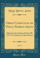 Obras Completas de Diego Barros Arana, Vol. 2: Historia de Amrica; Partes III I IV; La Colonia; La Revolucion (Classic Reprint)