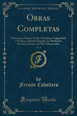 Obras Completas, Vol. 8: Relaciones; Simon Verde, La Farisea, Vulgaridad y Nobleza, Deudas Pagadas, La Maldicion Paterna, Leonor, Los DOS Memoriales (Classic Reprint) - Caballero, Fernan