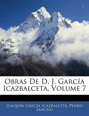 Obras de D. J. Garc?a Icazbalceta, Volume 7 - Icazbalceta, Joaquin Garcia, and Sancho, Pedro