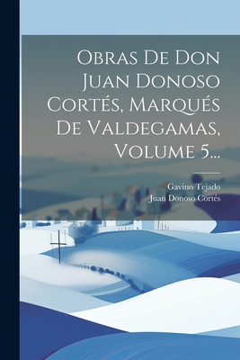 Obras de Don Juan Donoso Cort?s, Marqu?s de Valdegamas, Volume 5... - Juan Donoso Cortes (Marques De Valdega (Creator), and Tejado, Gavino