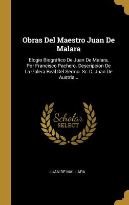 Obras del Maestro Juan de Malara: Elogio Biogrfico de Juan de Malara, Por Francisco Pachero. Descripcion de la Galera Real del Sermo. Sr. D. Juan de Austria... - Juan de Mal Lara (Creator)