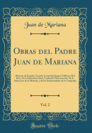 Obras del Padre Juan de Mariana, Vol. 2: Historia de Espaa; Tratado Contra Los Juegos Publicos; del Rey y de la Institucion Real, Traducido Nuevamente; de la Alteracion de la Moneda, y de Las Enfermedades de la Compaia (Classic Reprint)